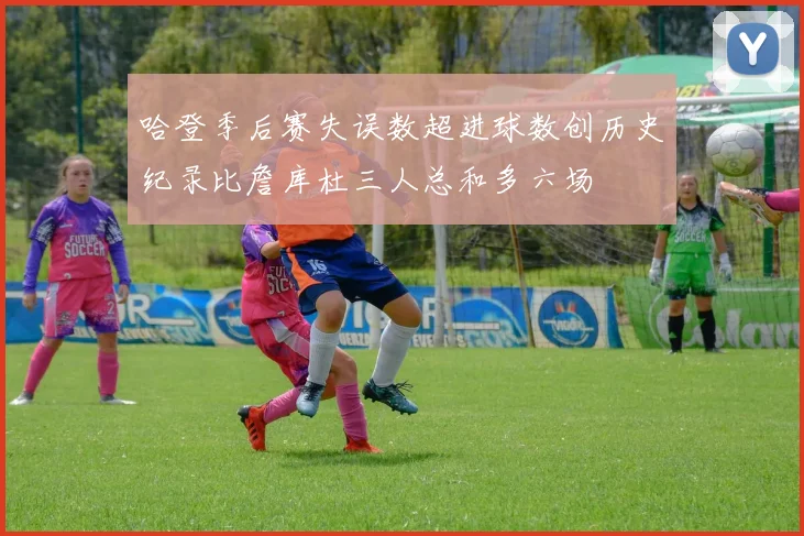 哈登季后赛失误数超进球数创历史纪录比詹库杜三人总和多六场