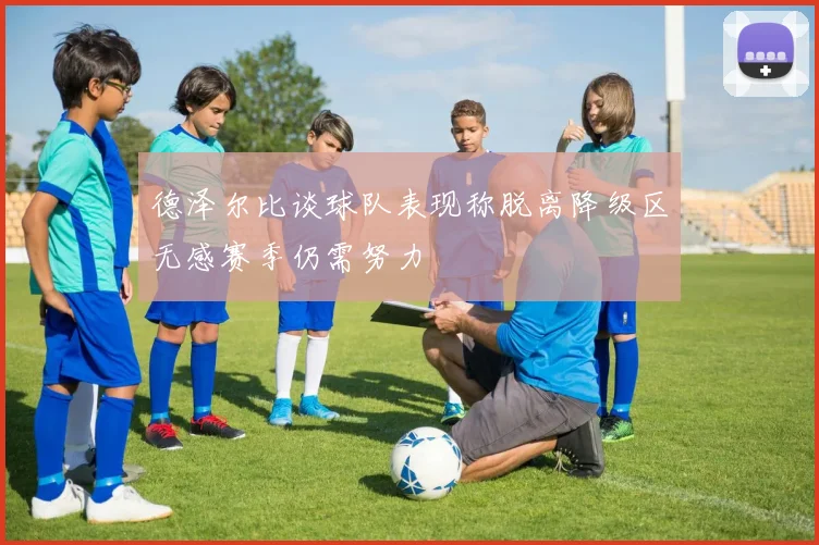 德泽尔比谈球队表现称脱离降级区无感赛季仍需努力