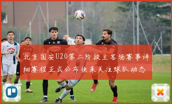 北京国安U20第二阶段主客场赛事详细赛程正式公布快来关注球队动态