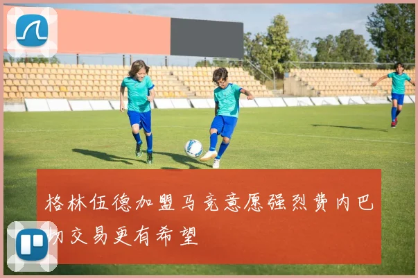 格林伍德加盟马竞意愿强烈费内巴切交易更有希望