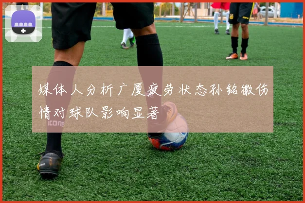 媒体人分析广厦疲劳状态孙铭徽伤情对球队影响显著