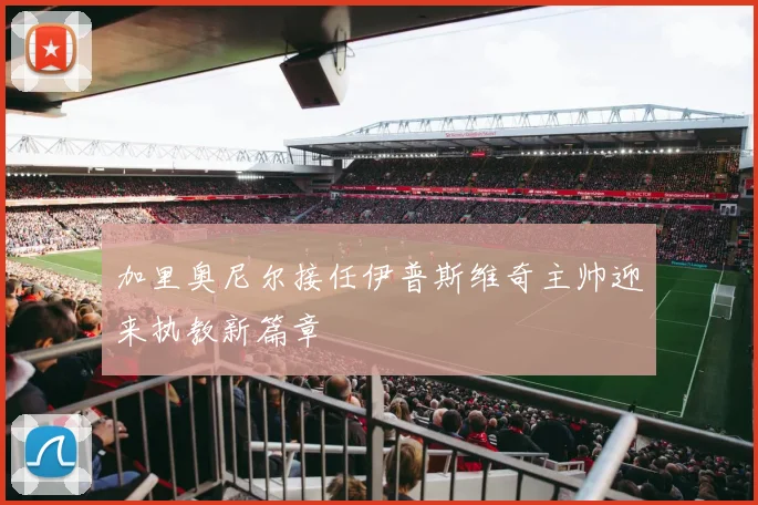 加里奥尼尔接任伊普斯维奇主帅迎来执教新篇章