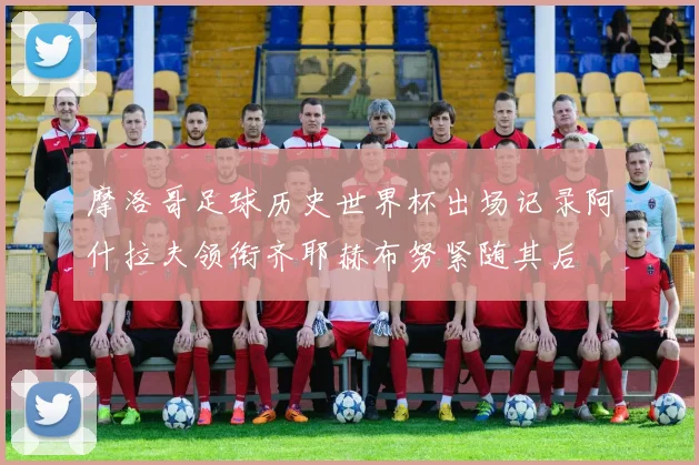 摩洛哥足球历史世界杯出场记录阿什拉夫领衔齐耶赫布努紧随其后