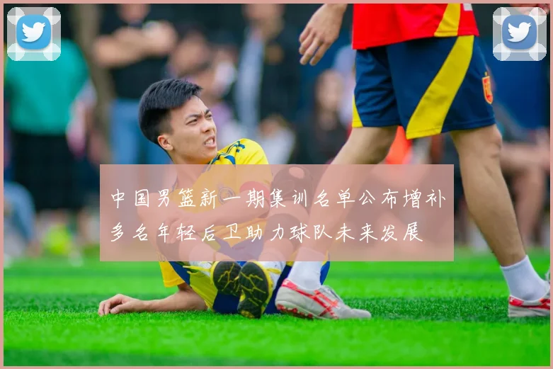 中国男篮新一期集训名单公布增补多名年轻后卫助力球队未来发展