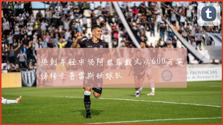 热刺年轻中场阿尔菲戴文以600万英镑转会普雷斯顿球队