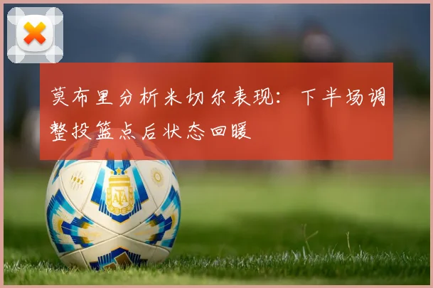莫布里分析米切尔表现：下半场调整投篮点后状态回暖