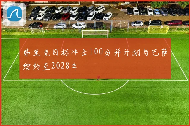 弗里克目标冲击100分并计划与巴萨续约至2028年