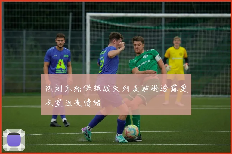 热刺末轮保级战失利麦迪逊透露更衣室沮丧情绪