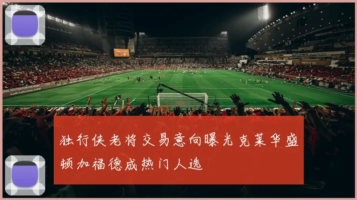 独行侠老将交易意向曝光克莱华盛顿加福德成热门人选