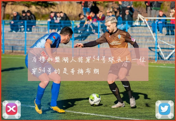 马穆加盟湖人将穿54号球衣上一位穿54号的是夸梅布朗