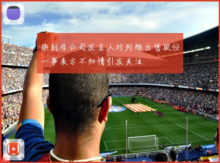 热刺母公司发言人对列维出售股份一事表示不知情引发关注