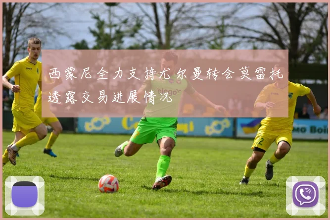 西蒙尼全力支持尤尔曼转会莫雷托透露交易进展情况