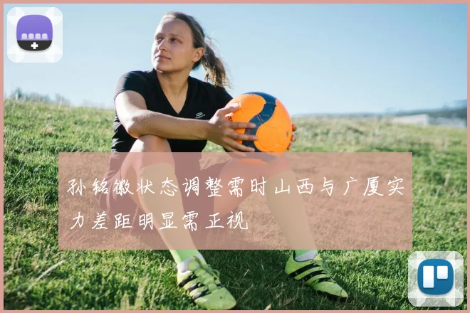 孙铭徽状态调整需时山西与广厦实力差距明显需正视