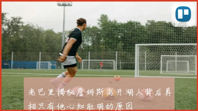 老巴里揭秘詹姆斯离开湖人背后真相只有他心知肚明的原因