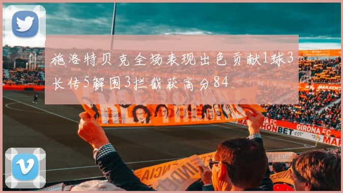 施洛特贝克全场表现出色贡献1球3长传5解围3拦截获高分84