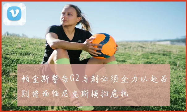 帕金斯警告G2马刺必须全力以赴否则将面临尼克斯横扫危机