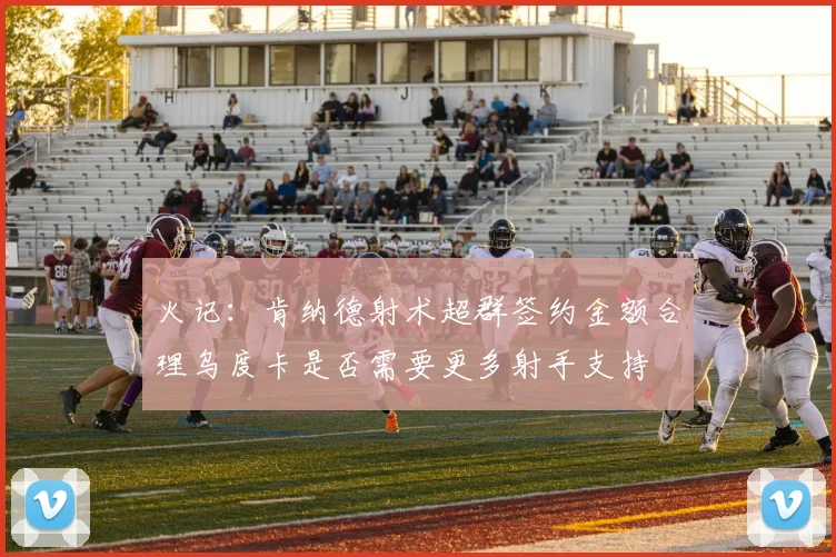 火记：肯纳德射术超群签约金额合理乌度卡是否需要更多射手支持