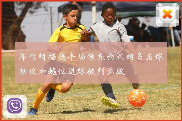 布伦特福德半场领先西汉姆乌龙球助攻加越位进球被判无效
