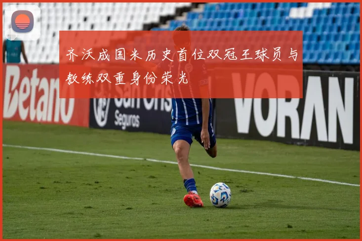 齐沃成国米历史首位双冠王球员与教练双重身份荣光